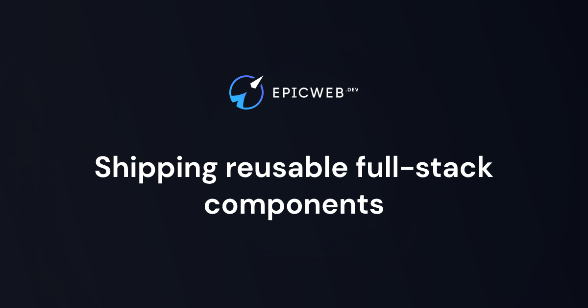 Shipping Reusable Full-Stack Components | Epic Web Dev
