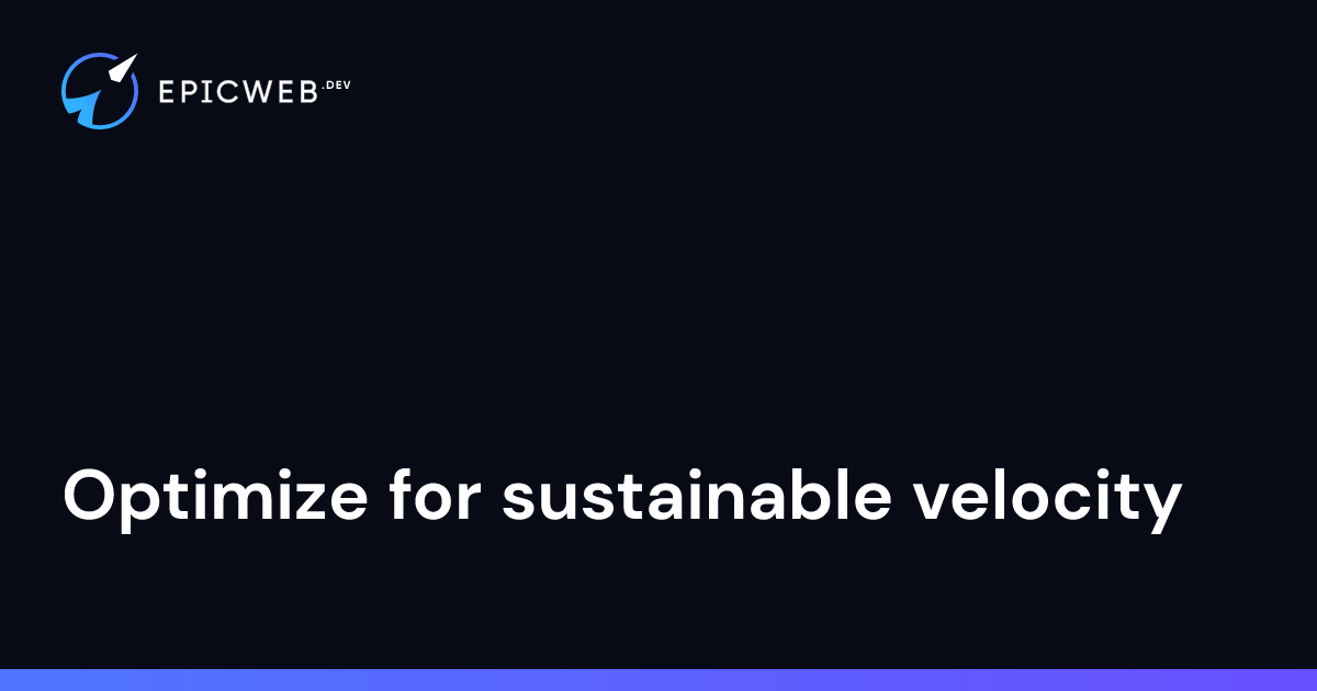 Optimize for sustainable velocity | Epic Web Dev