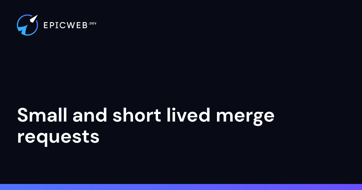 Small and short lived merge requests | Epic Web Dev